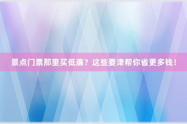 景点门票那里买低廉？这些要津帮你省更多钱！